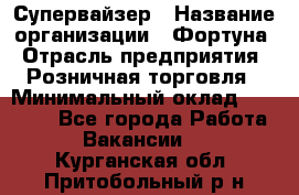 Супервайзер › Название организации ­ Фортуна › Отрасль предприятия ­ Розничная торговля › Минимальный оклад ­ 19 000 - Все города Работа » Вакансии   . Курганская обл.,Притобольный р-н
